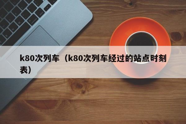 k80次列车（k80次列车经过的站点时刻表）