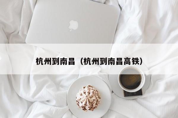 杭州到南昌（杭州到南昌高铁）