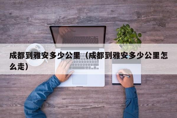 成都到雅安多少公里（成都到雅安多少公里怎么走）