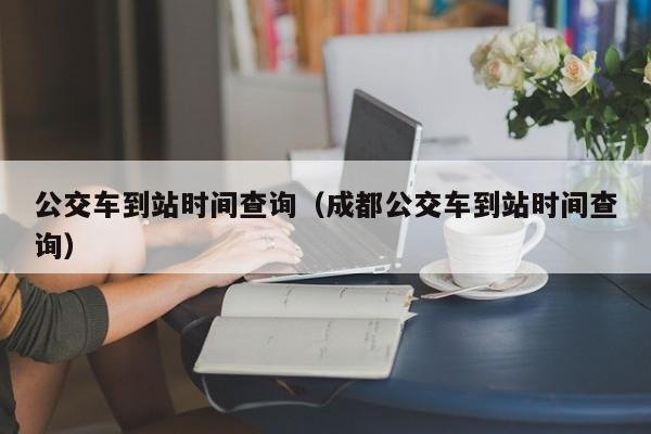 公交车到站时间查询（成都公交车到站时间查询）