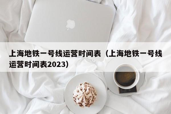 上海地铁一号线运营时间表（上海地铁一号线运营时间表2023）