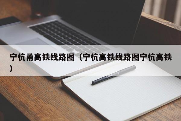 宁杭甬高铁线路图（宁杭高铁线路图宁杭高铁）