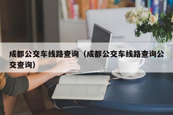 成都公交车线路查询（成都公交车线路查询公交查询）