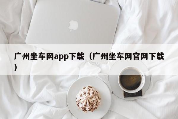 广州坐车网app下载（广州坐车网官网下载）