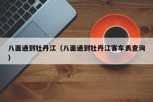 八面通到牡丹江（八面通到牡丹江客车表查询）