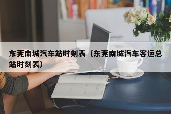 东莞南城汽车站时刻表（东莞南城汽车客运总站时刻表）