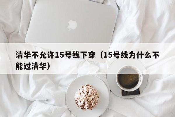 清华不允许15号线下穿（15号线为什么不能过清华）