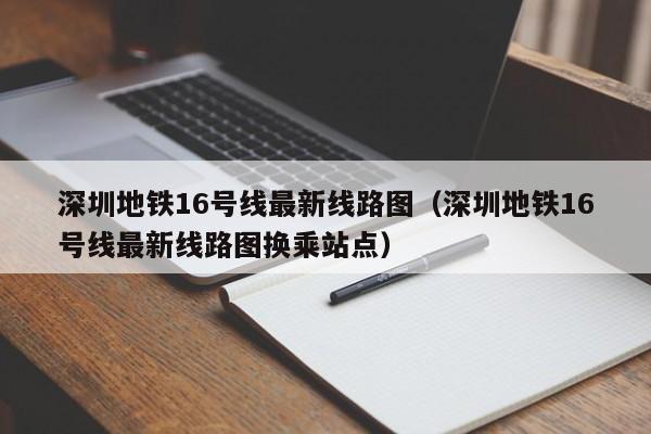 深圳地铁16号线最新线路图（深圳地铁16号线最新线路图换乘站点）