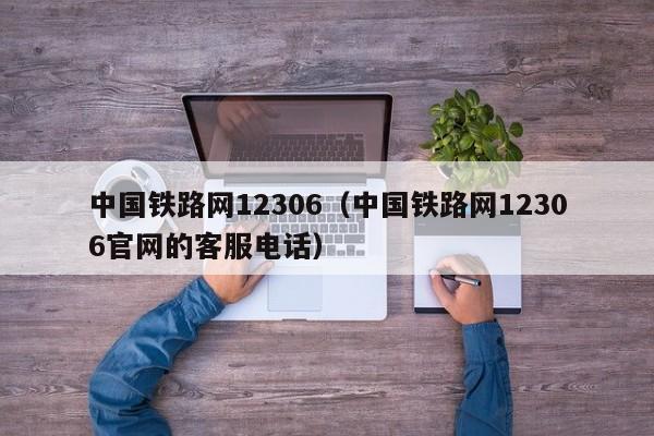 中国铁路网12306（中国铁路网12306官网的客服电话）