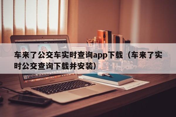 车来了公交车实时查询app下载（车来了实时公交查询下载并安装）