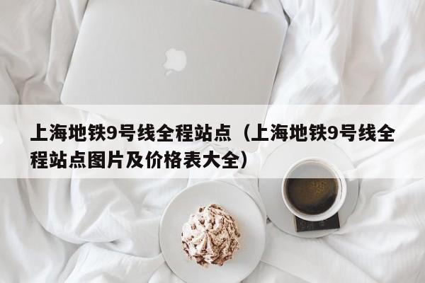 上海地铁9号线全程站点（上海地铁9号线全程站点图片及价格表大全）