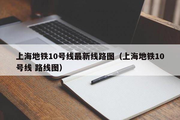 上海地铁10号线最新线路图（上海地铁10号线 路线图）