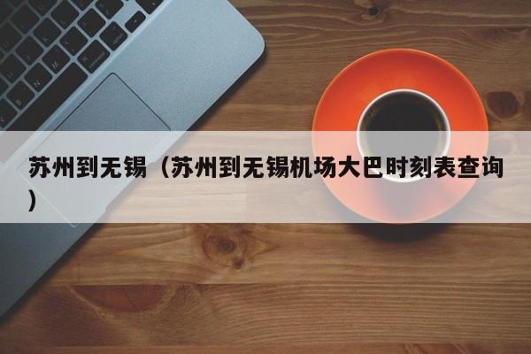 苏州到无锡（苏州到无锡机场大巴时刻表查询）