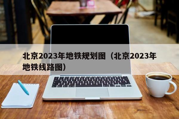 北京2023年地铁规划图（北京2023年地铁线路图）