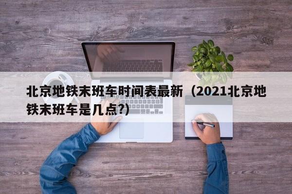 北京地铁末班车时间表最新（2021北京地铁末班车是几点?）