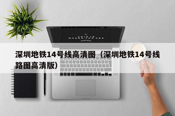 深圳地铁14号线高清图（深圳地铁14号线路图高清版）