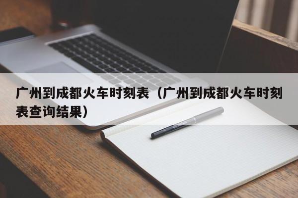 广州到成都火车时刻表（广州到成都火车时刻表查询结果）