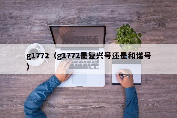 g1772（g1772是复兴号还是和谐号）