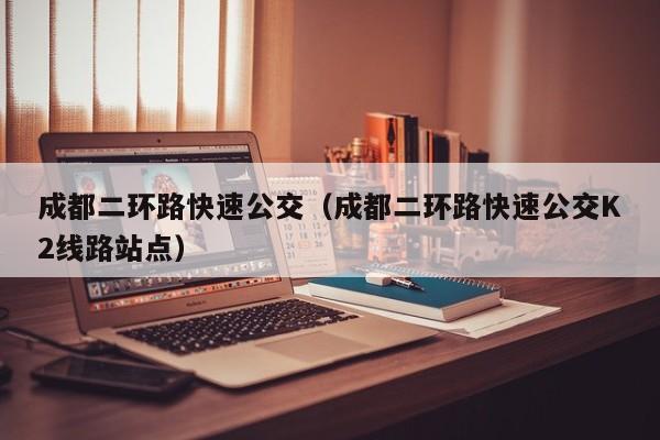 成都二环路快速公交（成都二环路快速公交K2线路站点）