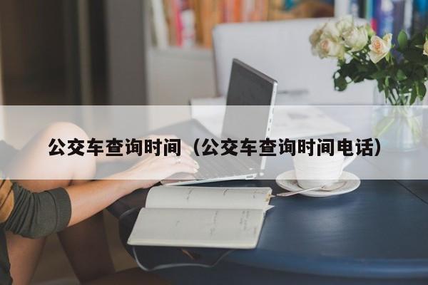 公交车查询时间（公交车查询时间电话）