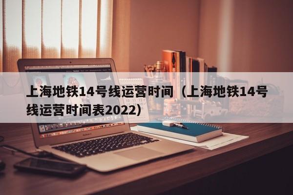 上海地铁14号线运营时间（上海地铁14号线运营时间表2022）