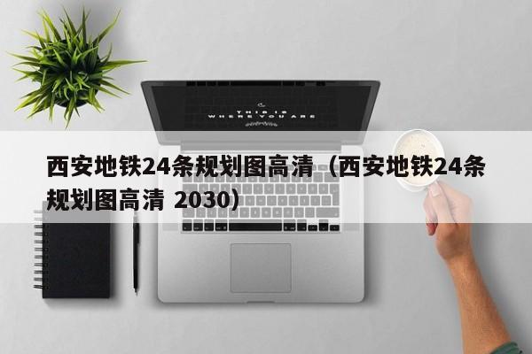 西安地铁24条规划图高清（西安地铁24条规划图高清 2030）