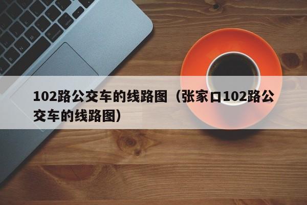 102路公交车的线路图（张家口102路公交车的线路图）