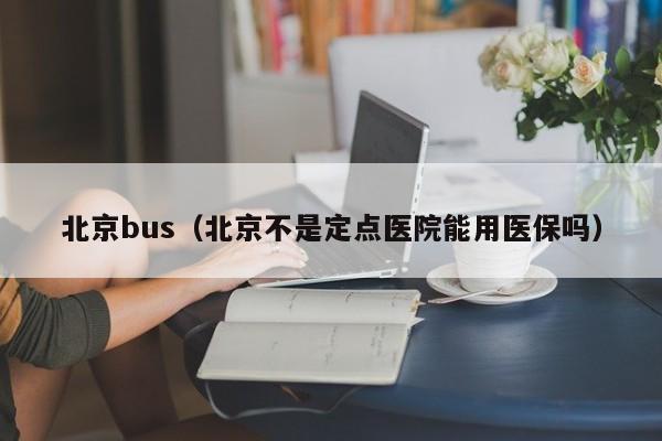 北京bus（北京不是定点医院能用医保吗）