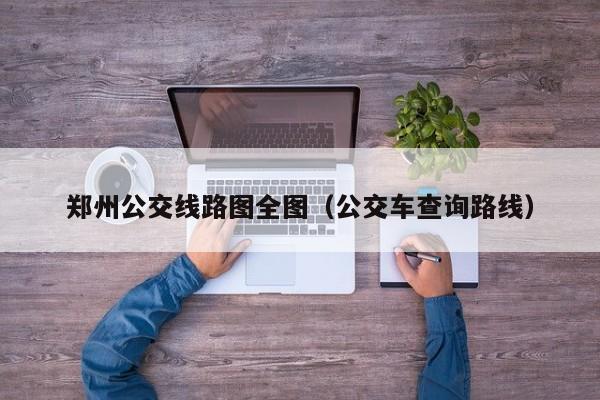 郑州公交线路图全图（公交车查询路线）