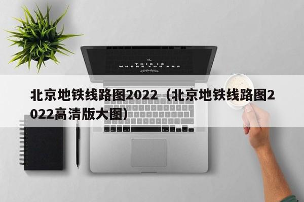 北京地铁线路图2022（北京地铁线路图2022高清版大图）