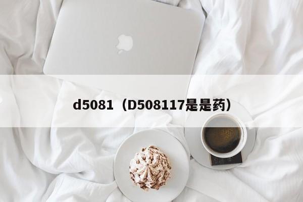 d5081（D508117是是药）