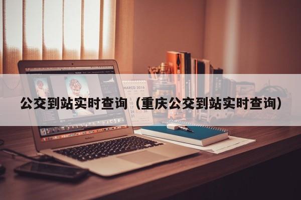 公交到站实时查询（重庆公交到站实时查询）