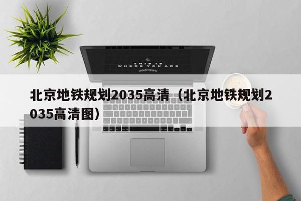 北京地铁规划2035高清（北京地铁规划2035高清图）