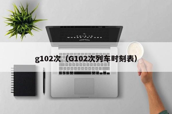 g102次（G102次列车时刻表）