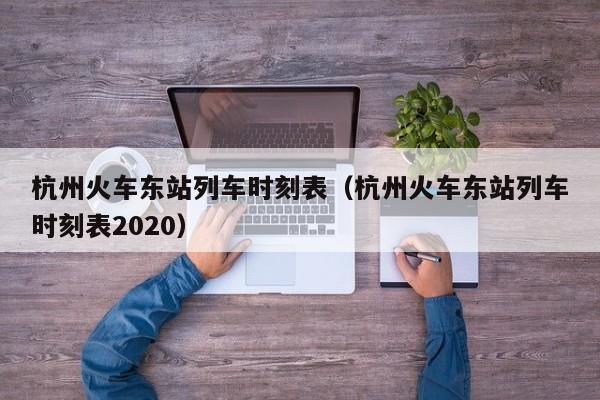 杭州火车东站列车时刻表（杭州火车东站列车时刻表2020）