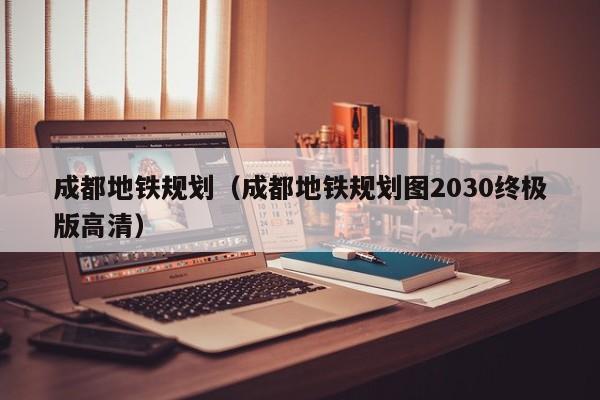 成都地铁规划（成都地铁规划图2030终极版高清）