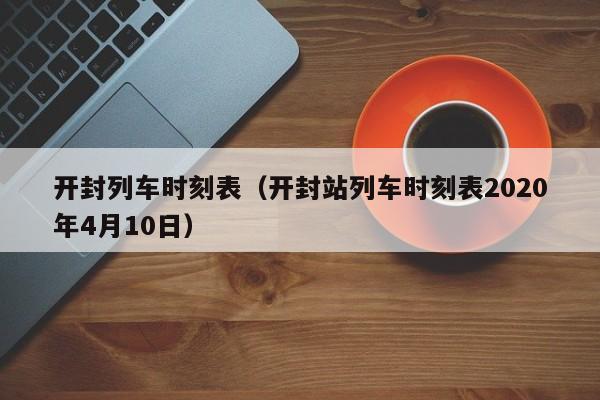 开封列车时刻表（开封站列车时刻表2020年4月10日）