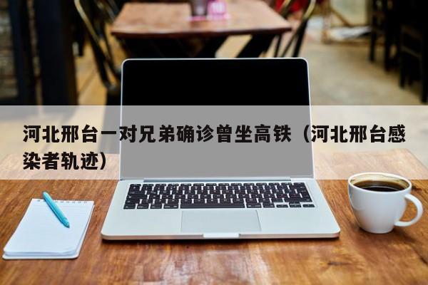 河北邢台一对兄弟确诊曾坐高铁（河北邢台感染者轨迹）