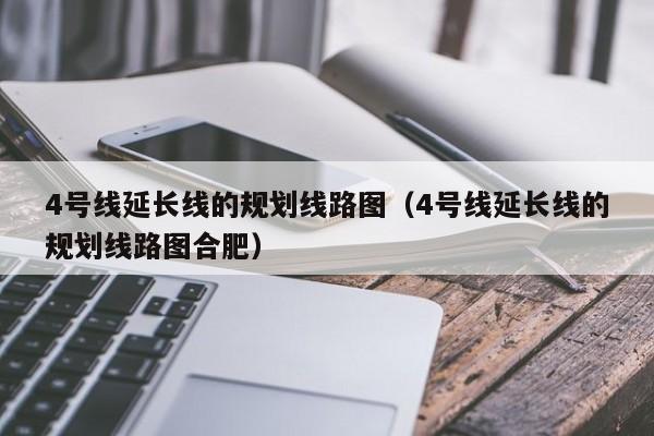 4号线延长线的规划线路图（4号线延长线的规划线路图合肥）