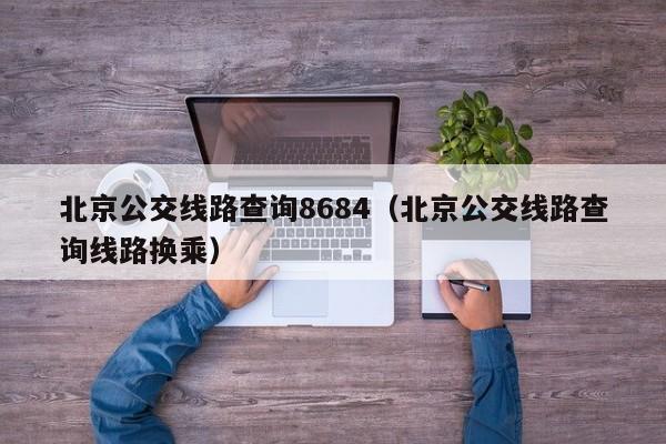 北京公交线路查询8684（北京公交线路查询线路换乘）