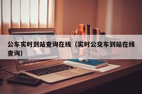 公车实时到站查询在线（实时公交车到站在线查询）