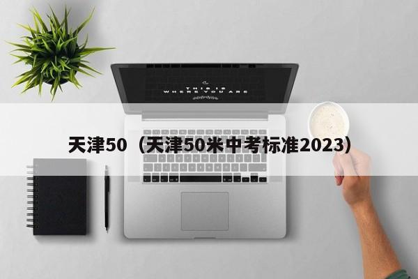 天津50（天津50米中考标准2023）