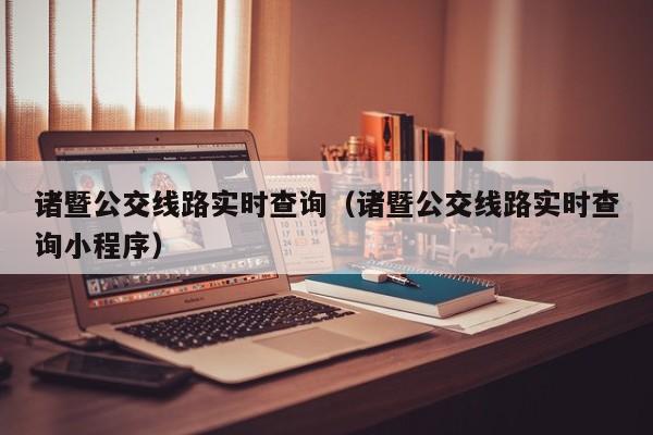 诸暨公交线路实时查询（诸暨公交线路实时查询小程序）