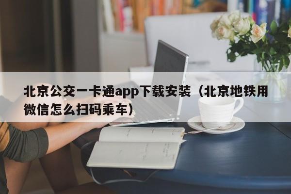 北京公交一卡通app下载安装（北京地铁用微信怎么扫码乘车）