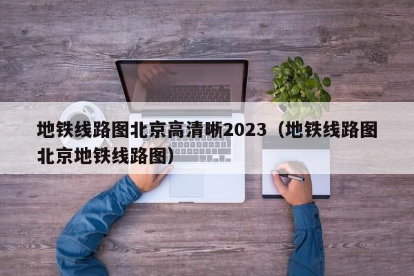 地铁线路图北京高清晰2023（地铁线路图北京地铁线路图）