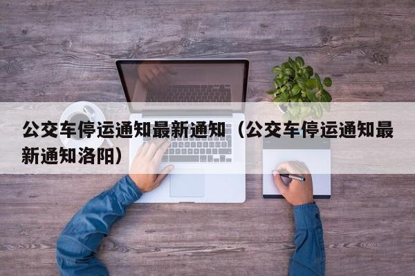 公交车停运通知最新通知（公交车停运通知最新通知洛阳）