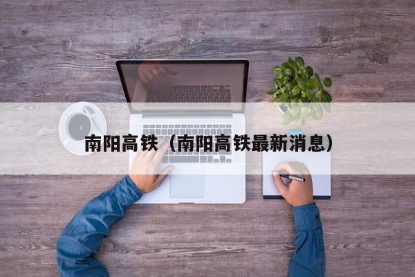 南阳高铁（南阳高铁最新消息）