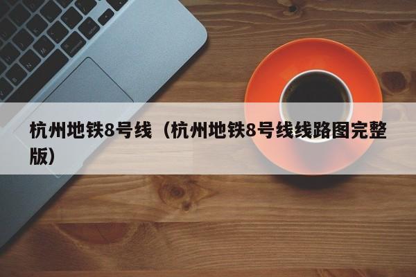 杭州地铁8号线（杭州地铁8号线线路图完整版）