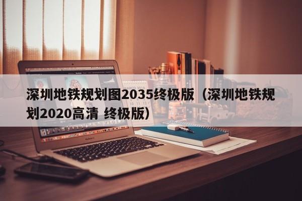 深圳地铁规划图2035终极版（深圳地铁规划2020高清 终极版）