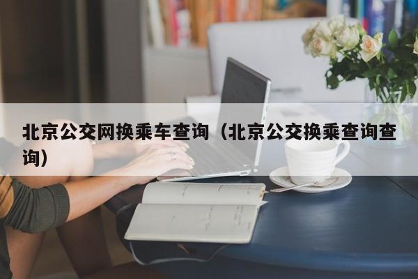 北京公交网换乘车查询（北京公交换乘查询查询）